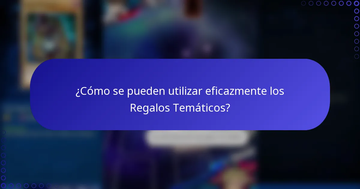 ¿Cómo se pueden utilizar eficazmente los Regalos Temáticos?