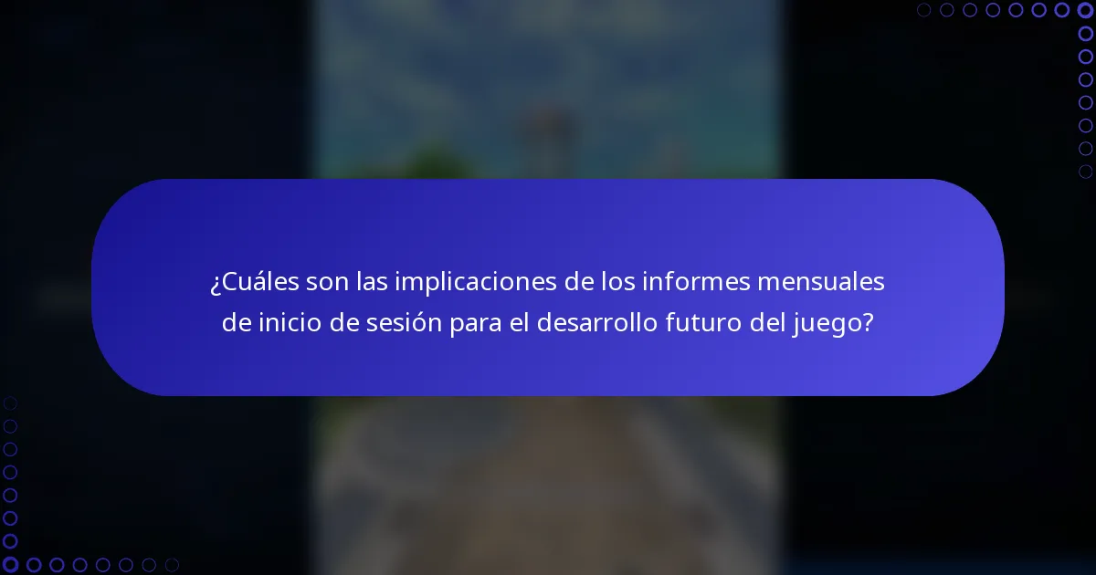 ¿Cuáles son las implicaciones de los informes mensuales de inicio de sesión para el desarrollo futuro del juego?