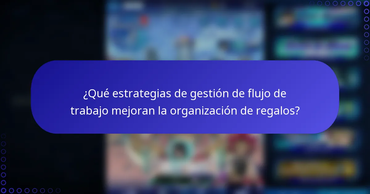 ¿Qué estrategias de gestión de flujo de trabajo mejoran la organización de regalos?