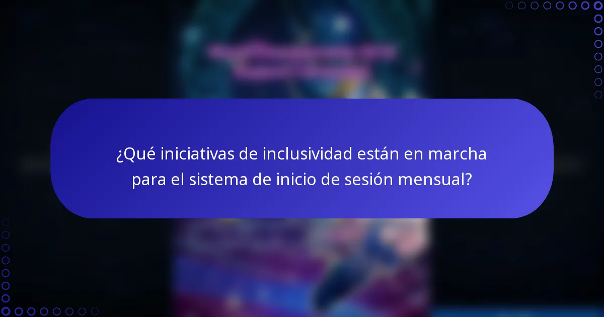 ¿Qué iniciativas de inclusividad están en marcha para el sistema de inicio de sesión mensual?